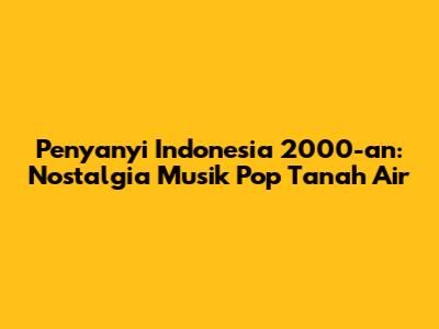 Penyanyi Indonesia 2000-an: Nostalgia Musik Pop Tanah Air