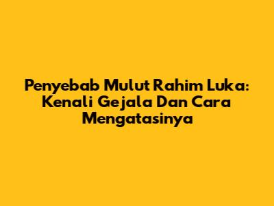 Penyebab Mulut Rahim Luka: Kenali Gejala Dan Cara Mengatasinya
