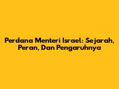 Perdana Menteri Israel: Sejarah, Peran, Dan Pengaruhnya