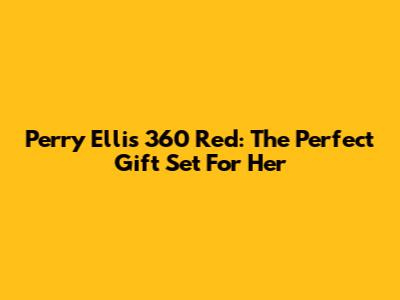 Perry Ellis 360 Red: The Perfect Gift Set For Her