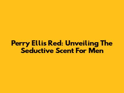Perry Ellis Red: Unveiling The Seductive Scent For Men