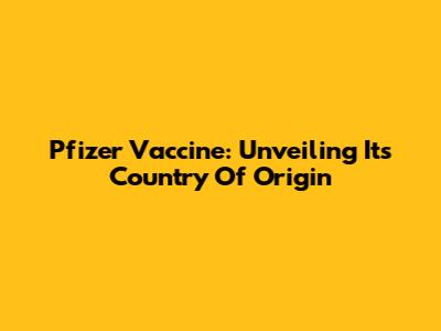 Pfizer Vaccine: Unveiling Its Country Of Origin
