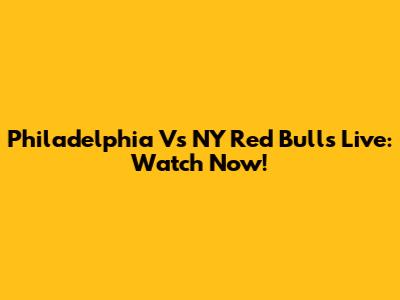 Philadelphia Vs NY Red Bulls Live: Watch Now!
