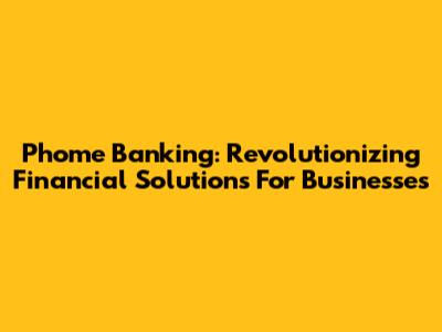 Phome Banking: Revolutionizing Financial Solutions For Businesses