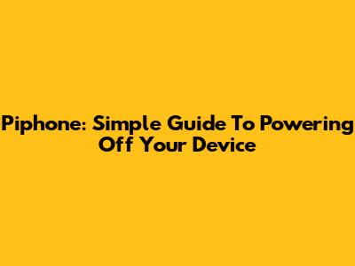 Piphone: Simple Guide To Powering Off Your Device