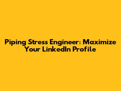 Piping Stress Engineer: Maximize Your LinkedIn Profile