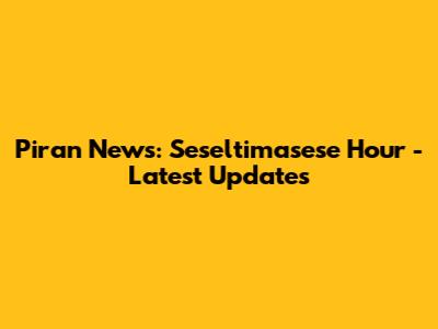 Piran News: Seseltimasese Hour - Latest Updates