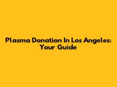 Plasma Donation In Los Angeles: Your Guide