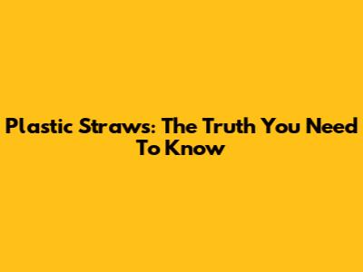 Plastic Straws: The Truth You Need To Know