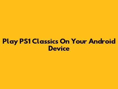 Play PS1 Classics On Your Android Device
