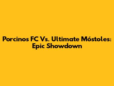 Porcinos FC Vs. Ultimate Móstoles: Epic Showdown