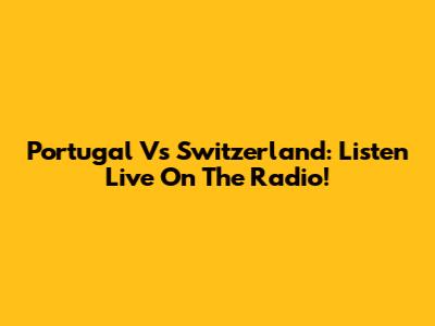 Portugal Vs Switzerland: Listen Live On The Radio!