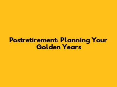 Postretirement: Planning Your Golden Years