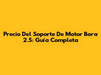 Precio Del Soporte De Motor Bora 2.5: Guía Completa