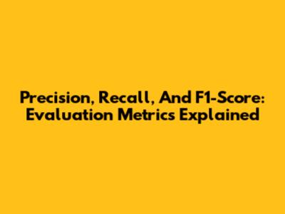 Precision, Recall, And F1-Score: Evaluation Metrics Explained