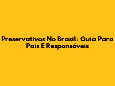 Preservativos No Brasil: Guia Para Pais E Responsáveis