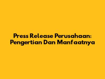 Press Release Perusahaan: Pengertian Dan Manfaatnya