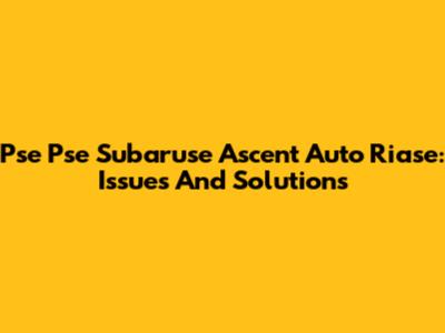 Pse Pse Subaruse Ascent Auto Riase: Issues And Solutions