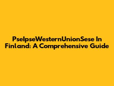 PseIpseWesternUnionSese In Finland: A Comprehensive Guide