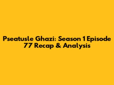 Pseatusle Ghazi: Season 1 Episode 77 Recap & Analysis