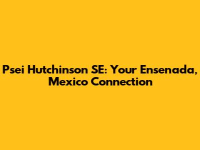Psei Hutchinson SE: Your Ensenada, Mexico Connection