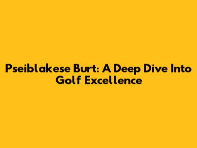 Pseiblakese Burt: A Deep Dive Into Golf Excellence