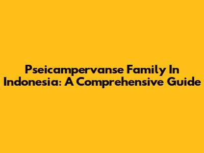 Pseicampervanse Family In Indonesia: A Comprehensive Guide