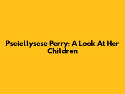 Pseiellysese Perry: A Look At Her Children