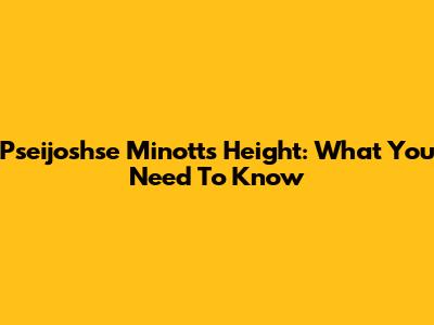 Pseijoshse Minott's Height: What You Need To Know