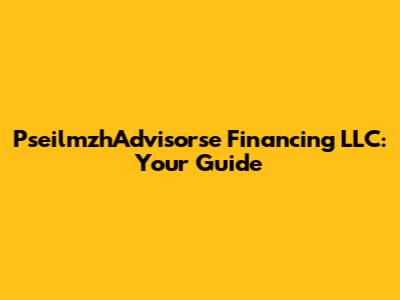 PseilmzhAdvisorse Financing LLC: Your Guide