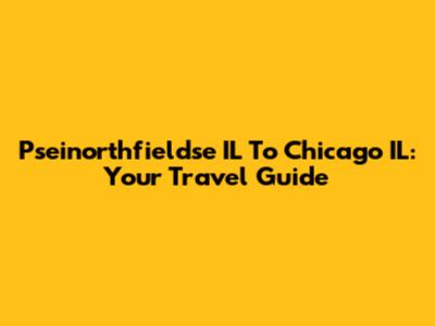Pseinorthfieldse IL To Chicago IL: Your Travel Guide