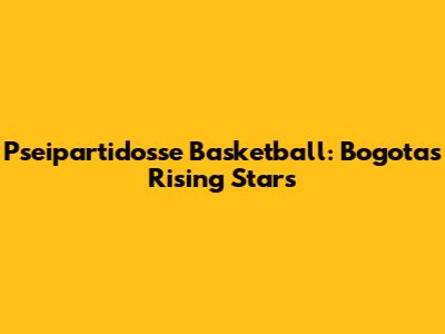 Pseipartidosse Basketball: Bogota's Rising Stars