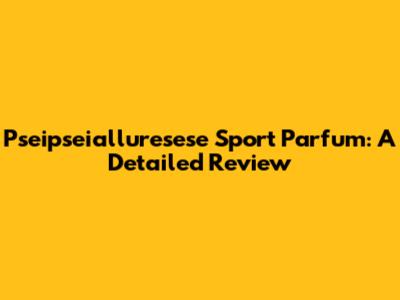 Pseipseialluresese Sport Parfum: A Detailed Review