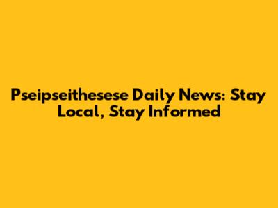 Pseipseithesese Daily News: Stay Local, Stay Informed