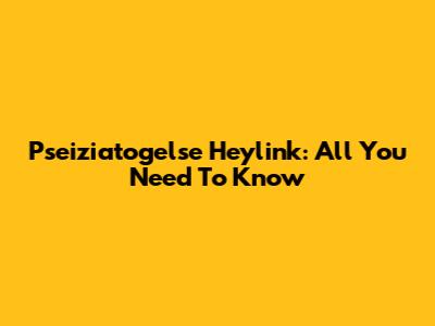 Pseiziatogelse Heylink: All You Need To Know