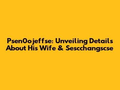 Psen0ojeffse: Unveiling Details About His Wife & Sescchangscse