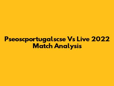 Pseoscportugalscse Vs Live 2022 Match Analysis