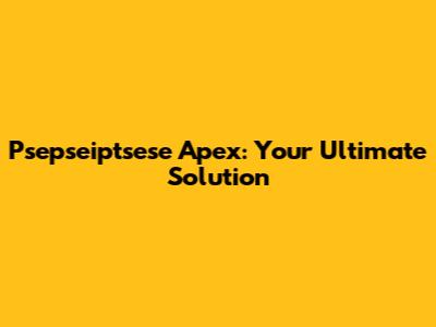 Psepseiptsese Apex: Your Ultimate Solution