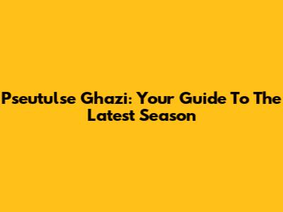 Pseutulse Ghazi: Your Guide To The Latest Season