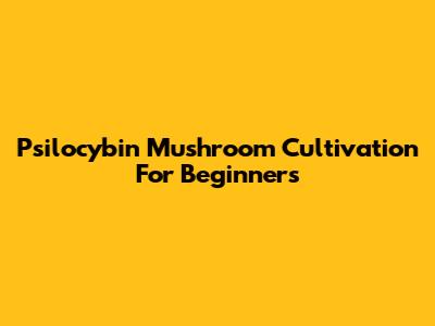 Psilocybin Mushroom Cultivation For Beginners