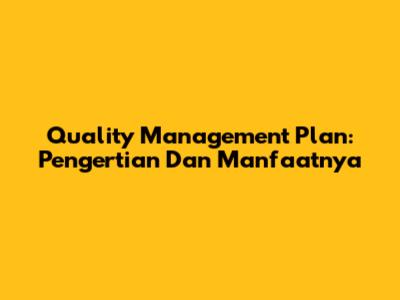 Quality Management Plan: Pengertian Dan Manfaatnya