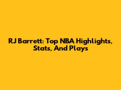 RJ Barrett: Top NBA Highlights, Stats, And Plays