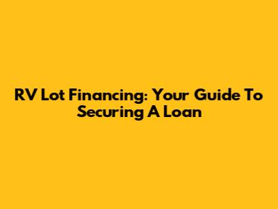 RV Lot Financing: Your Guide To Securing A Loan