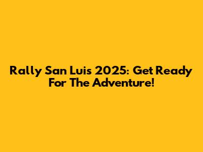 Rally San Luis 2025: Get Ready For The Adventure!