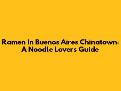 Ramen In Buenos Aires' Chinatown: A Noodle Lover's Guide