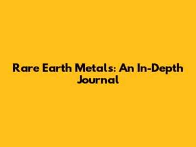 Rare Earth Metals: An In-Depth Journal