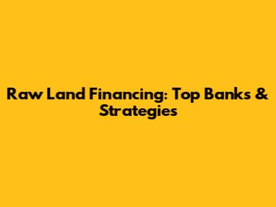 Raw Land Financing: Top Banks & Strategies
