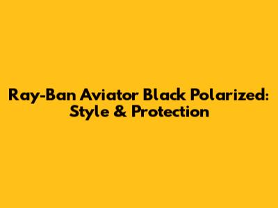 Ray-Ban Aviator Black Polarized: Style & Protection