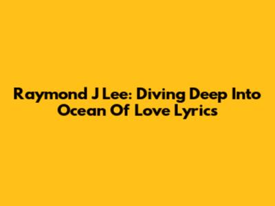 Raymond J Lee: Diving Deep Into "Ocean Of Love" Lyrics