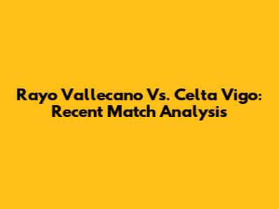 Rayo Vallecano Vs. Celta Vigo: Recent Match Analysis